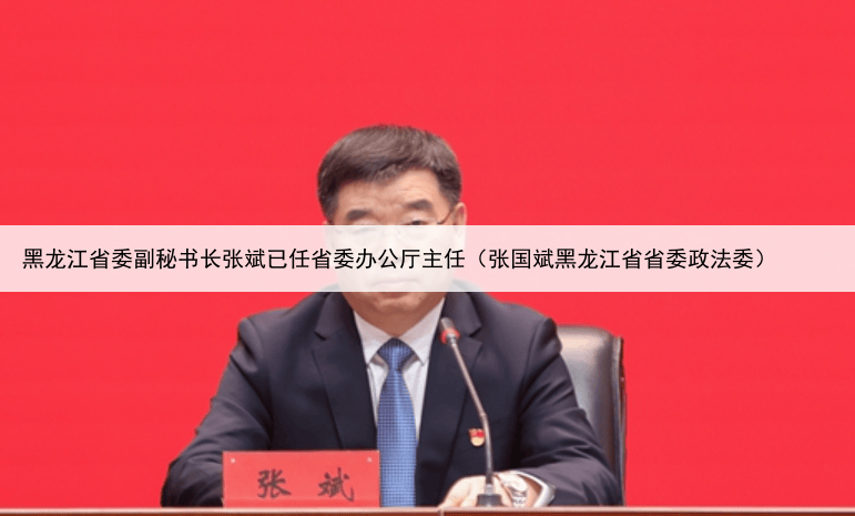 黑龙江省委副秘书长张斌已任省委办公厅主任（张国斌黑龙江省省委政法委）