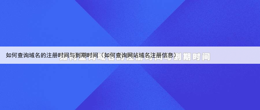 如何查询域名的注册时间与到期时间(如何查询网站域名注册信息)