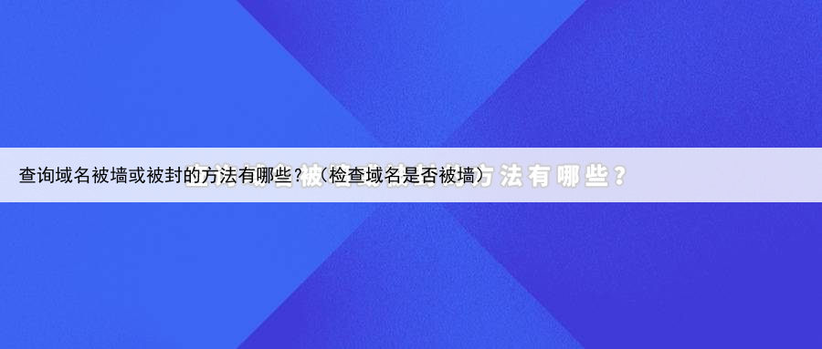 查询域名被墙或被封的方法有哪些？（检查域名是否被墙）