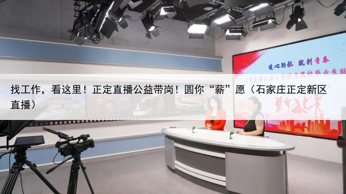 找工作，看这里！正定直播公益带岗！圆你“薪”愿（石家庄正定新区直播）