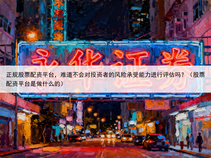 正规股票配资平台，难道不会对投资者的风险承受能力进行评估吗？（股票配资平台是做什么的）