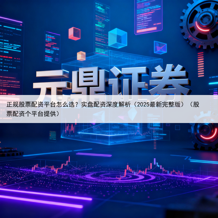 正规股票配资平台怎么选？实盘配资深度解析（2025最新完整版）（股票配资个平台提供）