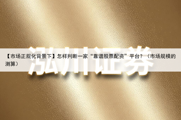 【市场正规化背景下】怎样判断一家“靠谱股票配资”平台?(市场规模的测算)
