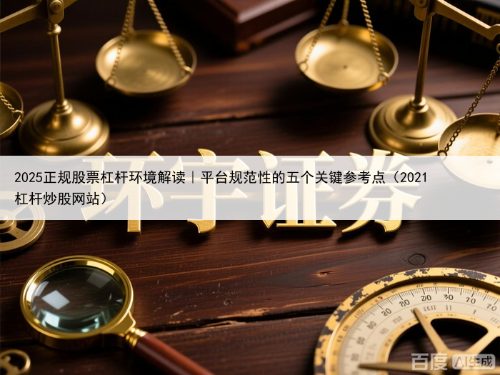 2025正规股票杠杆环境解读｜平台规范性的五个关键参考点（2021杠杆炒股网站）