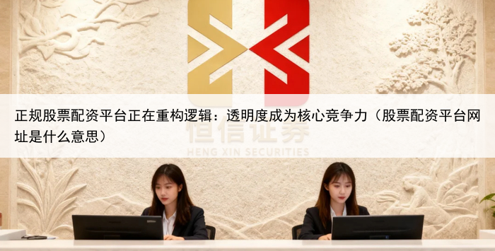 正规股票配资平台正在重构逻辑:透明度成为核心竞争力(股票配资平台网址是什么意思)