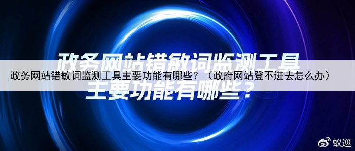 政务网站错敏词监测工具主要功能有哪些？（政府网站登不进去怎么办）