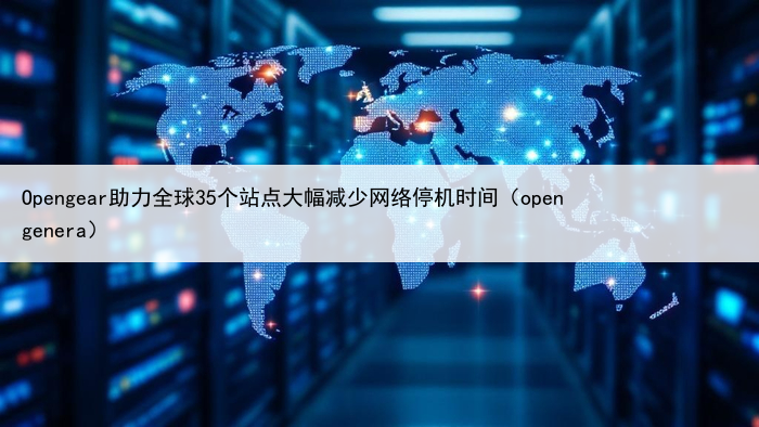Opengear助力全球35个站点大幅减少网络停机时间（open genera）