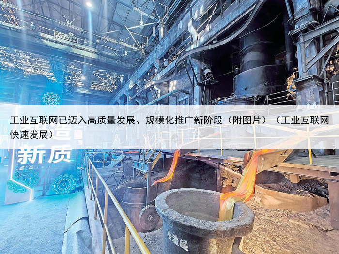 工业互联网已迈入高质量发展、规模化推广新阶段（附图片）（工业互联网快速发展）