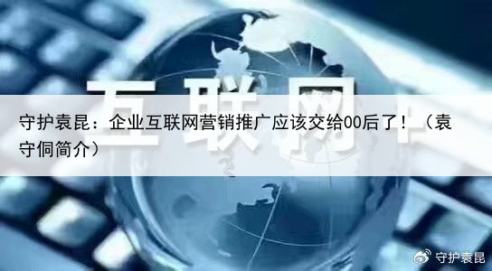守护袁昆:企业互联网营销推广应该交给00后了!(袁守侗简介)