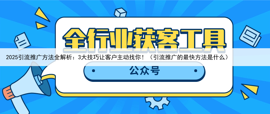 2025引流推广方法全解析：3大技巧让客户主动找你！（引流推广的最快方法是什么）