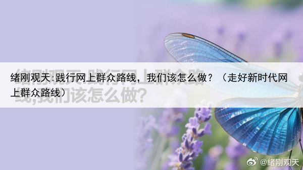 绪刚观天:践行网上群众路线,我们该怎么做?(走好新时代网上群众路线)