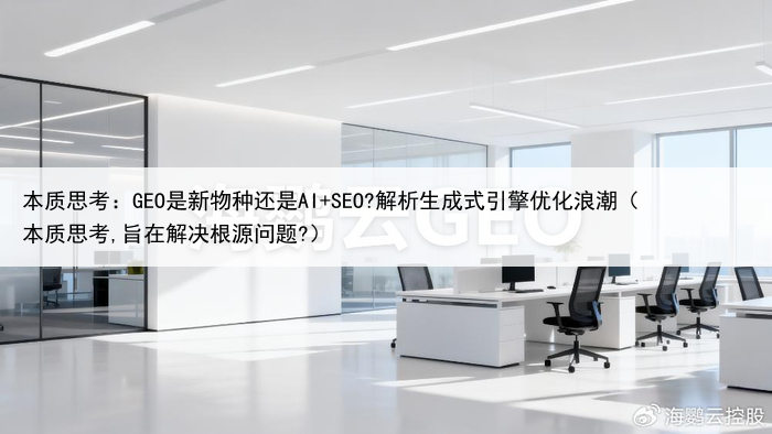 本质思考：GEO是新物种还是AI+SEO?解析生成式引擎优化浪潮（本质思考,旨在解决根源问题?）