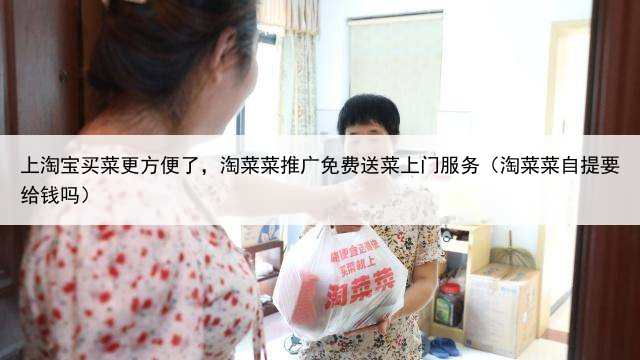 上淘宝买菜更方便了，淘菜菜推广免费送菜上门服务（淘菜菜自提要给钱吗）