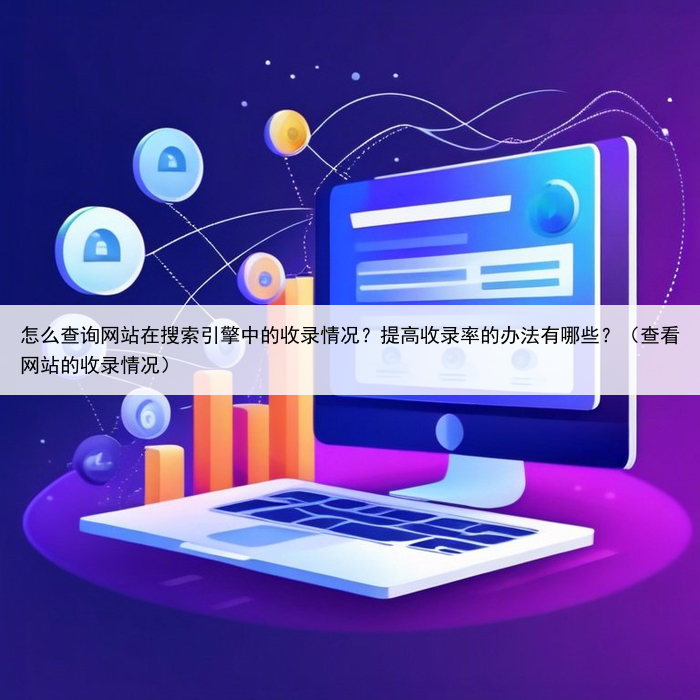 怎么查询网站在搜索引擎中的收录情况？提高收录率的办法有哪些？（查看网站的收录情况）