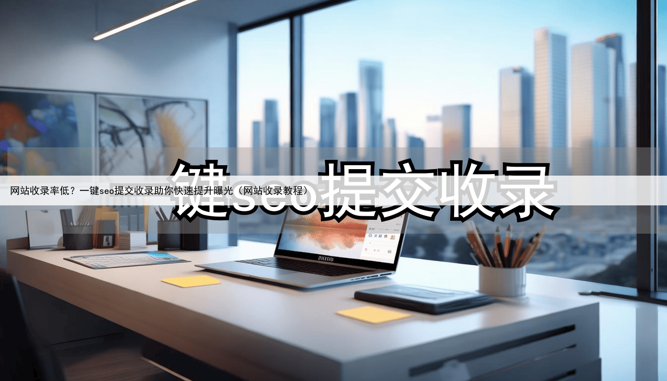 网站收录率低?一键seo提交收录助你快速提升曝光(网站收录教程)