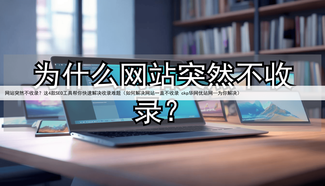 网站突然不收录?这4款SEO工具帮你快速解决收录难题(如何解决网站一直不收录 ckp华网优站网—为你解决)