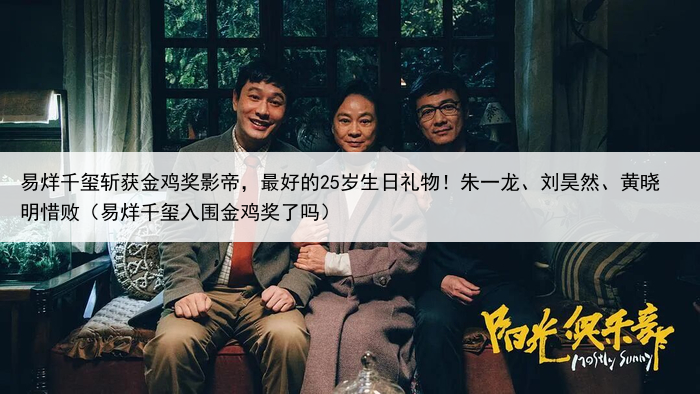 易烊千玺斩获金鸡奖影帝，最好的25岁生日礼物！朱一龙、刘昊然、黄晓明惜败（易烊千玺入围金鸡奖了吗）