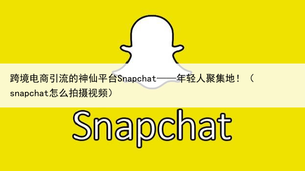 跨境电商引流的神仙平台Snapchat——年轻人聚集地！（snapchat怎么拍摄视频）