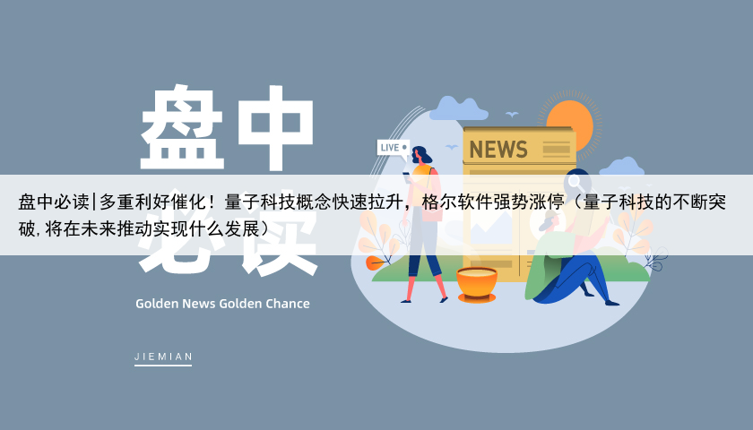 盘中必读|多重利好催化！量子科技概念快速拉升，格尔软件强势涨停（量子科技的不断突破,将在未来推动实现什么发展）