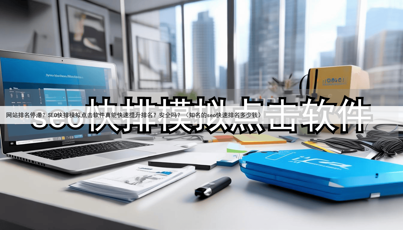 网站排名停滞?SEO快排模拟点击软件真能快速提升排名?安全吗?(知名的seo快速排名多少钱)