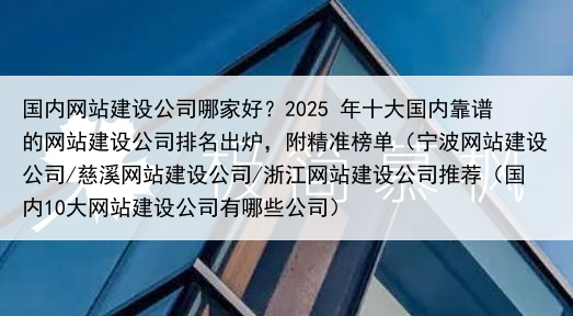 国内网站建设公司哪家好？2025 年十大国内靠谱的网站建设公司排名出炉，附精准榜单（宁波网站建设公司/慈溪网站建设公司/浙江网站建设公司推荐（国内10大网站建设公司有哪些公司）
