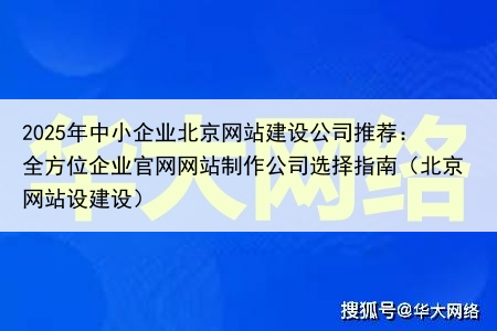 2025年中小企业北京网站建设公司推荐:全方位企业官网网站制作公司选择指南(北京网站设建设)