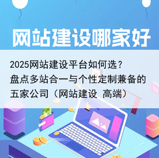 2025网站建设平台如何选？盘点多站合一与个性定制兼备的五家公司（网站建设 高端）