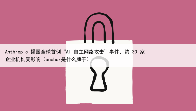 Anthropic 揭露全球首例“AI 自主网络攻击”事件，约 30 家企业机构受影响（anchor是什么牌子）