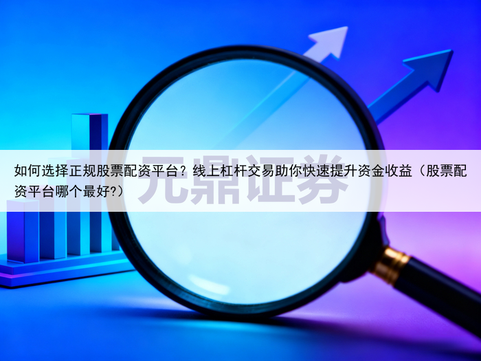 如何选择正规股票配资平台？线上杠杆交易助你快速提升资金收益（股票配资平台哪个最好?）