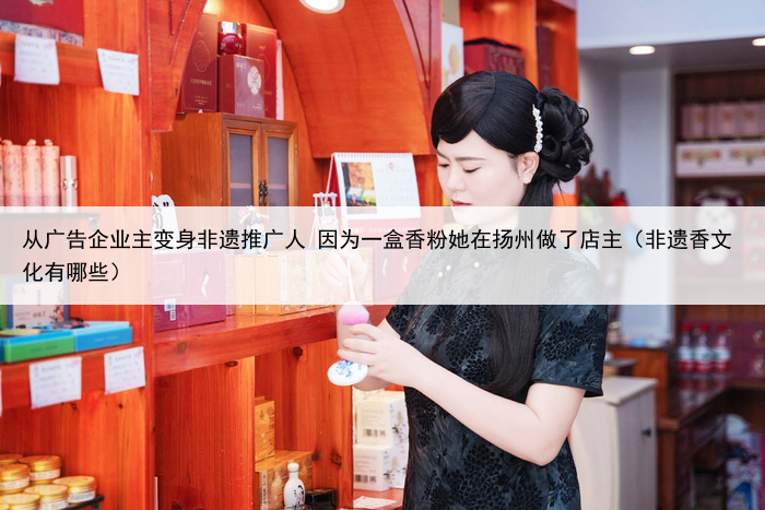 从广告企业主变身非遗推广人 因为一盒香粉她在扬州做了店主(非遗香文化有哪些)