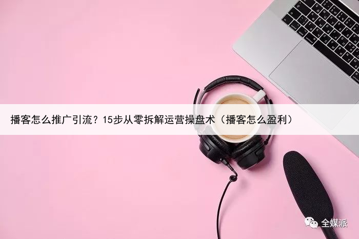 播客怎么推广引流？15步从零拆解运营操盘术（播客怎么盈利）