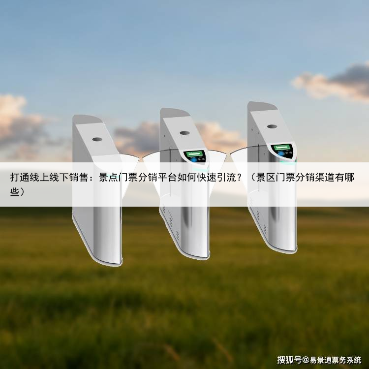 打通线上线下销售:景点门票分销平台如何快速引流?(景区门票分销渠道有哪些)