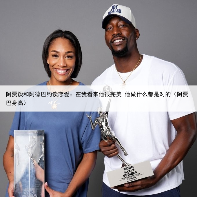 阿贾谈和阿德巴约谈恋爱：在我看来他很完美 他做什么都是对的（阿贾巴身高）