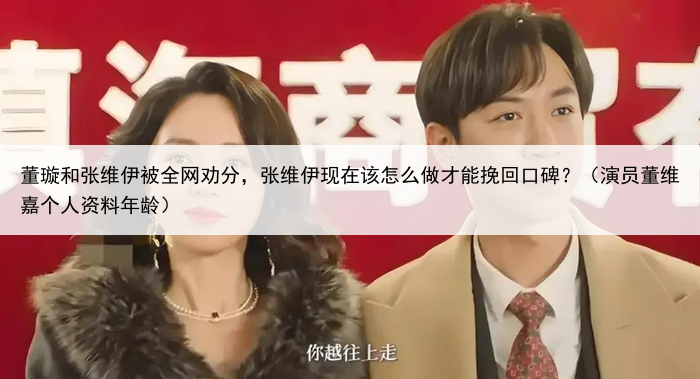 董璇和张维伊被全网劝分，张维伊现在该怎么做才能挽回口碑？（演员董维嘉个人资料年龄）