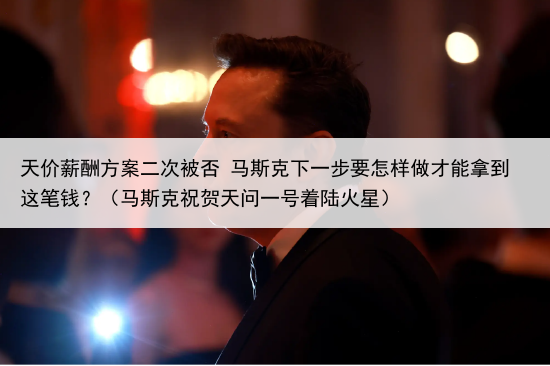 天价薪酬方案二次被否 马斯克下一步要怎样做才能拿到这笔钱？（马斯克祝贺天问一号着陆火星）