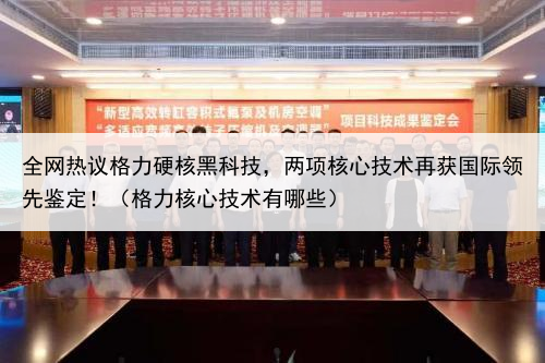 全网热议格力硬核黑科技，两项核心技术再获国际领先鉴定！（格力核心技术有哪些）