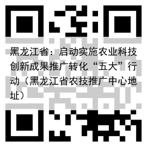 黑龙江省：启动实施农业科技创新成果推广转化“五大”行动（黑龙江省农技推广中心地址）