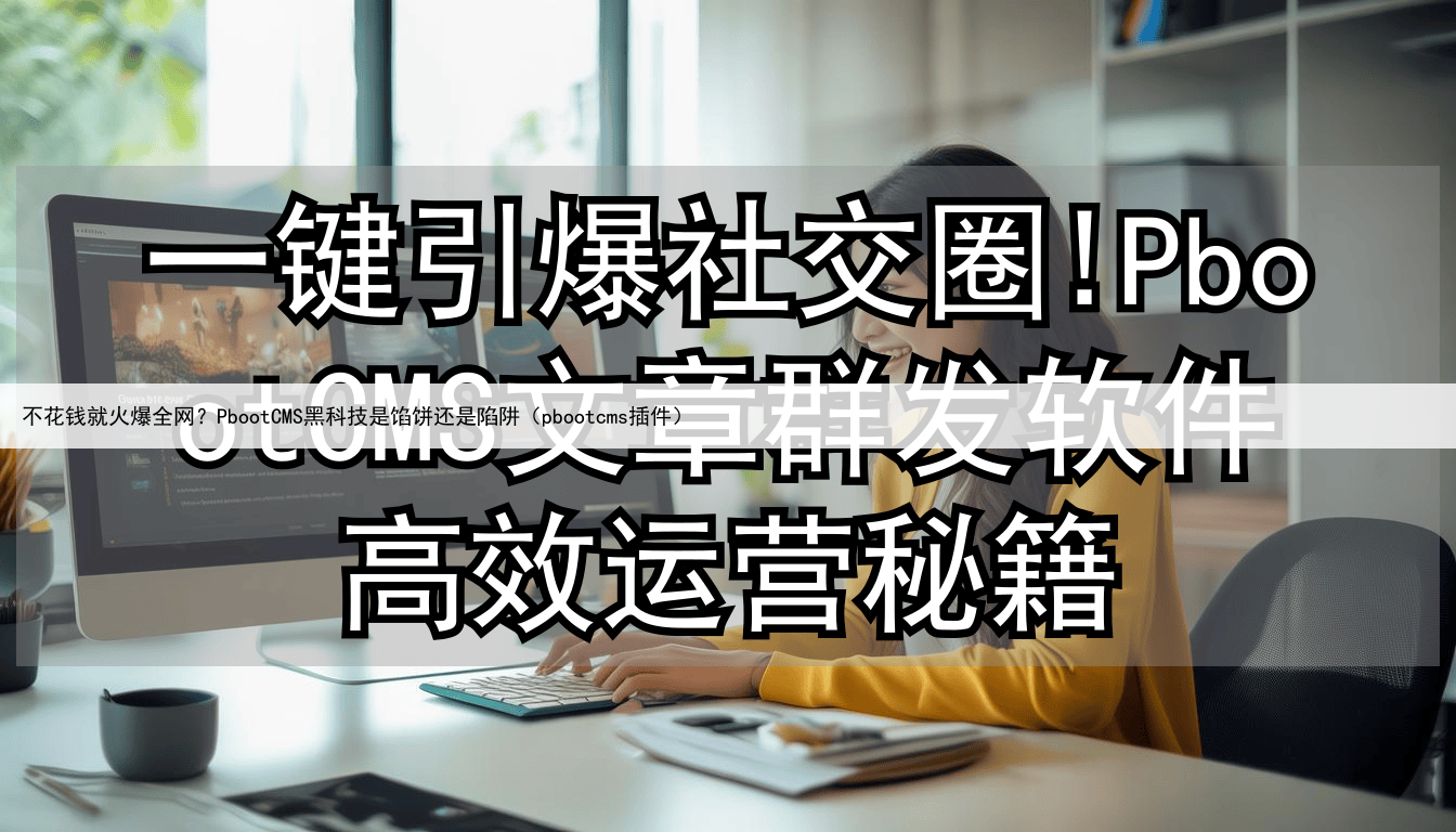 不花钱就火爆全网?PbootCMS黑科技是馅饼还是陷阱(pbootcms插件)