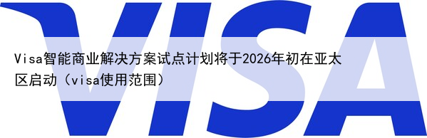 Visa智能商业解决方案试点计划将于2026年初在亚太区启动（visa使用范围）