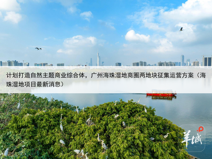 计划打造自然主题商业综合体,广州海珠湿地商圈两地块征集运营方案(海珠湿地项目最新消息)