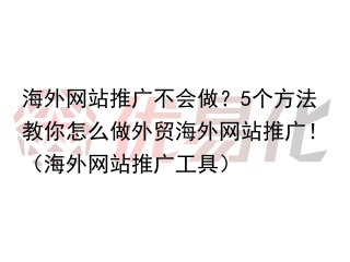 海外网站推广不会做？5个方法教你怎么做外贸海外网站推广！（海外网站推广工具）