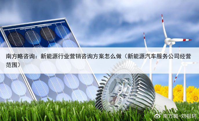 南方略咨询：新能源行业营销咨询方案怎么做（新能源汽车服务公司经营范围）