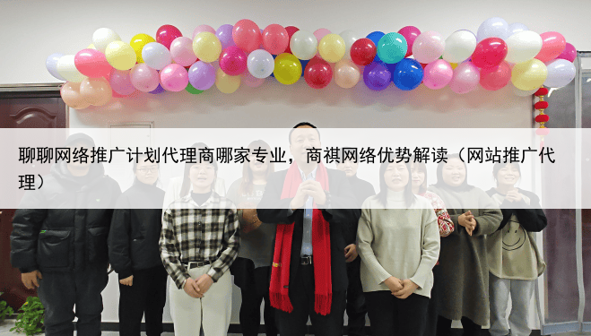 聊聊网络推广计划代理商哪家专业,商祺网络优势解读(网站推广代理)