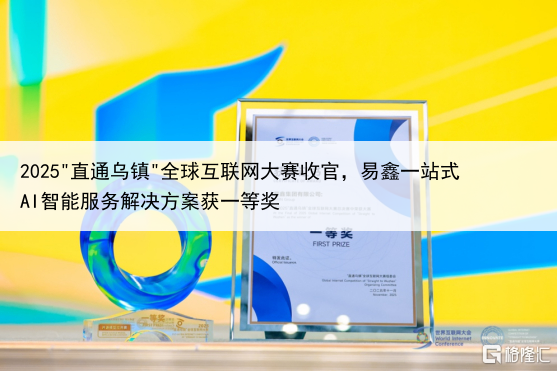 2025"直通乌镇"全球互联网大赛收官,易鑫一站式AI智能服务解决方案获一等奖