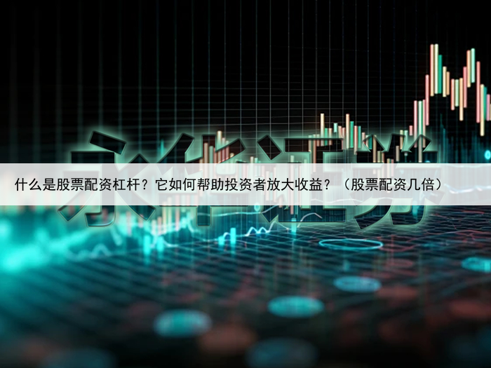 什么是股票配资杠杆？它如何帮助投资者放大收益？（股票配资几倍）