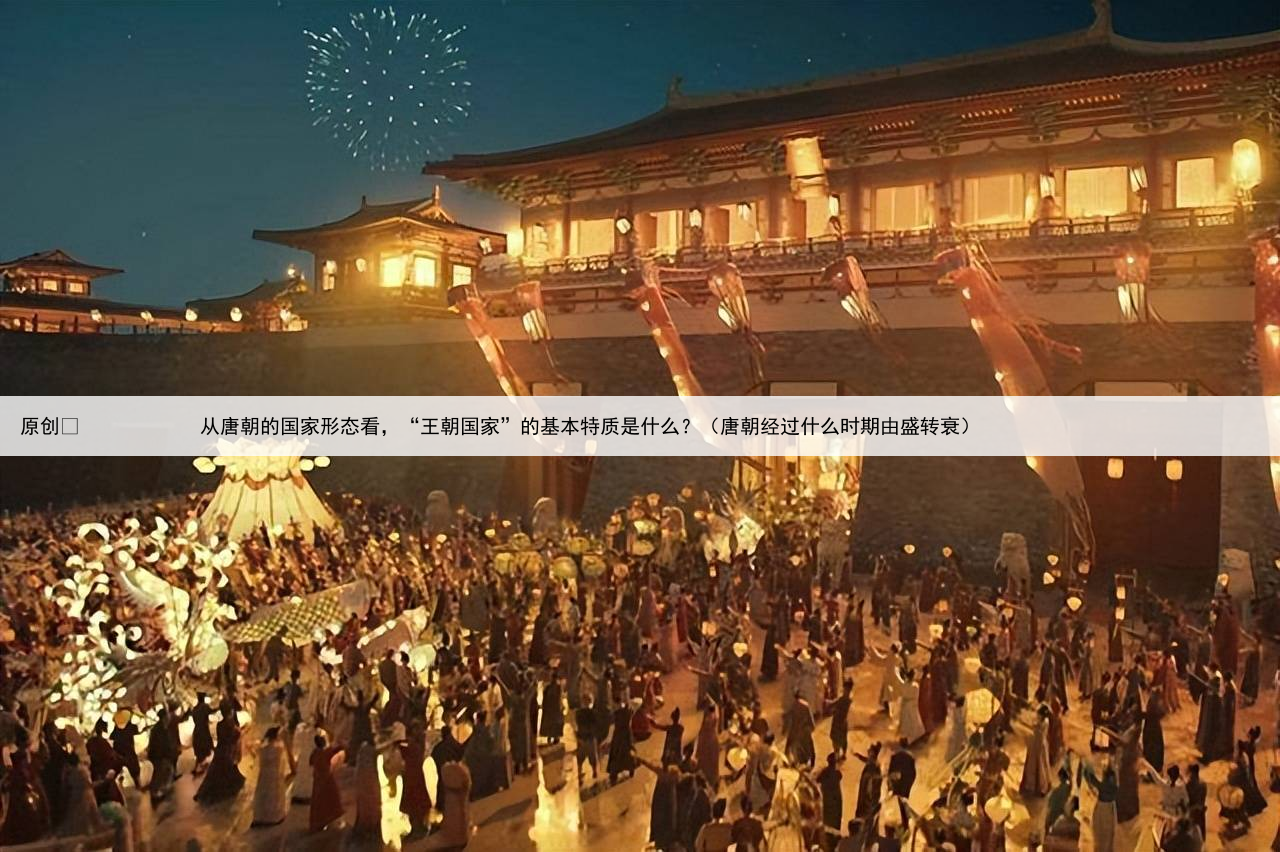 原创
从唐朝的国家形态看,“王朝国家”的基本特质是什么?(唐朝经过什么时期由盛转衰)