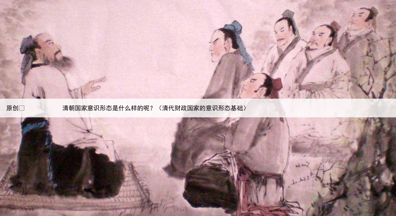 原创
            清朝国家意识形态是什么样的呢？（清代财政国家的意识形态基础）