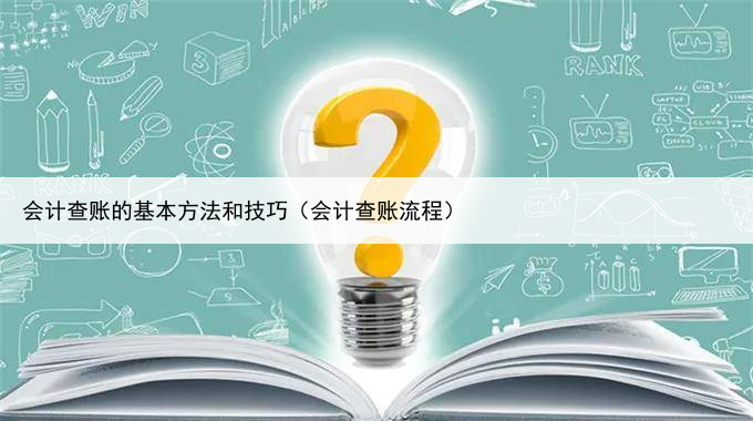 会计查账的基本方法和技巧（会计查账流程）