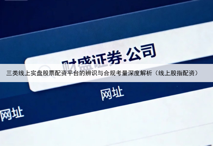 三类线上实盘股票配资平台的辨识与合规考量深度解析（线上股指配资）