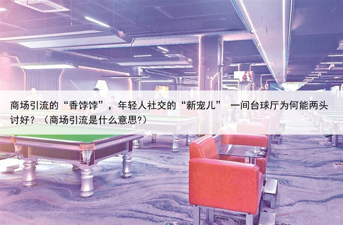 商场引流的“香饽饽”，年轻人社交的“新宠儿” 一间台球厅为何能两头讨好？（商场引流是什么意思?）